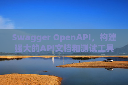 Swagger OpenAPI，构建强大的API文档和测试工具